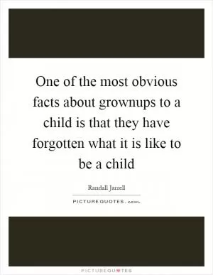 One of the most obvious facts about grownups to a child is that they have forgotten what it is like to be a child Picture Quote #1