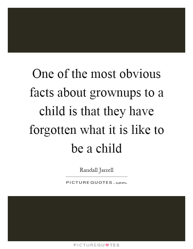 One of the most obvious facts about grownups to a child is that they have forgotten what it is like to be a child Picture Quote #1