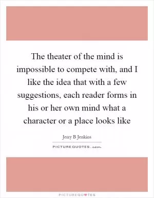 The theater of the mind is impossible to compete with, and I like the idea that with a few suggestions, each reader forms in his or her own mind what a character or a place looks like Picture Quote #1