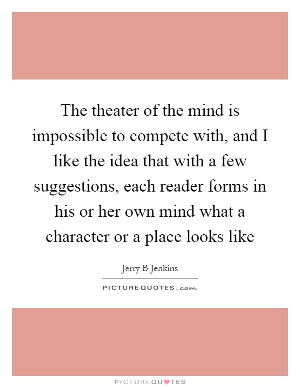 The theater of the mind is impossible to compete with, and I like the idea that with a few suggestions, each reader forms in his or her own mind what a character or a place looks like Picture Quote #1