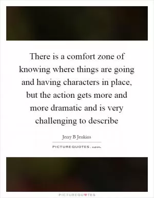 There is a comfort zone of knowing where things are going and having characters in place, but the action gets more and more dramatic and is very challenging to describe Picture Quote #1