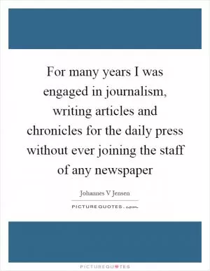 For many years I was engaged in journalism, writing articles and chronicles for the daily press without ever joining the staff of any newspaper Picture Quote #1