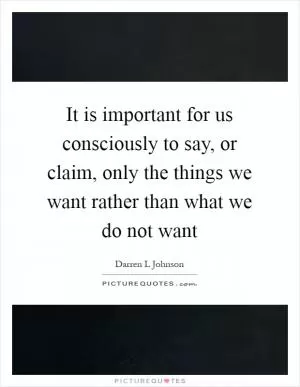 It is important for us consciously to say, or claim, only the things we want rather than what we do not want Picture Quote #1