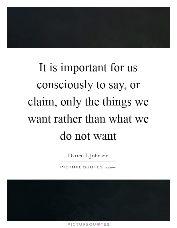 It is important for us consciously to say, or claim, only the things we want rather than what we do not want Picture Quote #1