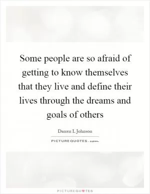Some people are so afraid of getting to know themselves that they live and define their lives through the dreams and goals of others Picture Quote #1