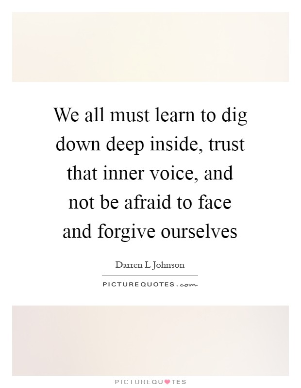 We all must learn to dig down deep inside, trust that inner voice, and not be afraid to face and forgive ourselves Picture Quote #1