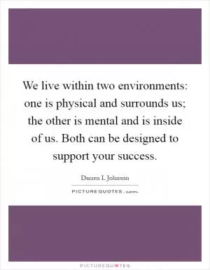 We live within two environments: one is physical and surrounds us; the other is mental and is inside of us. Both can be designed to support your success Picture Quote #1