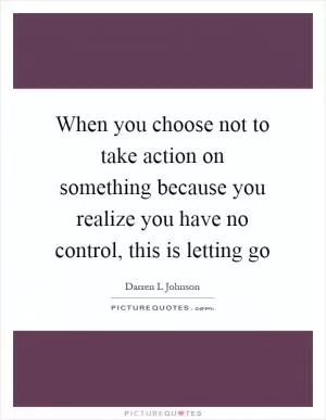 When you choose not to take action on something because you realize you have no control, this is letting go Picture Quote #1