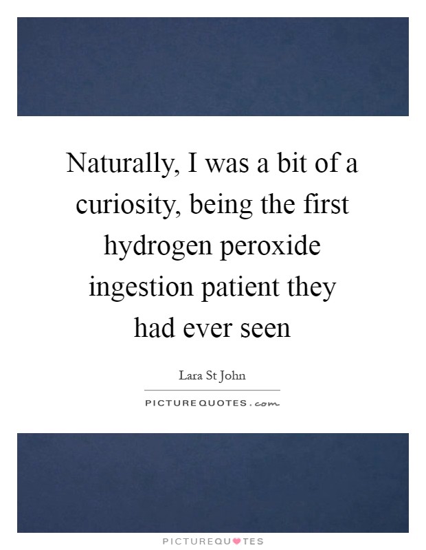 Naturally, I was a bit of a curiosity, being the first hydrogen peroxide ingestion patient they had ever seen Picture Quote #1