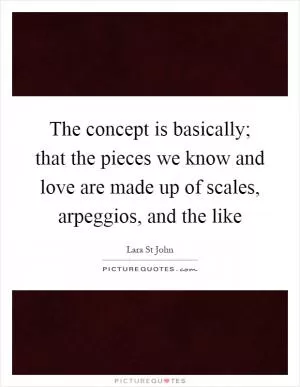 The concept is basically; that the pieces we know and love are made up of scales, arpeggios, and the like Picture Quote #1