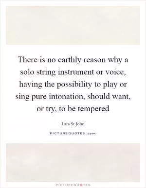 There is no earthly reason why a solo string instrument or voice, having the possibility to play or sing pure intonation, should want, or try, to be tempered Picture Quote #1