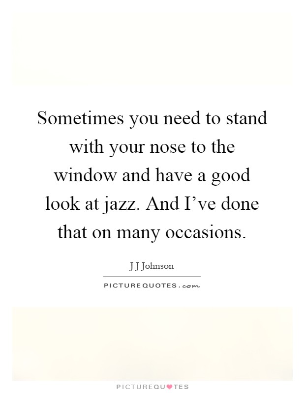 Sometimes you need to stand with your nose to the window and have a good look at jazz. And I've done that on many occasions Picture Quote #1