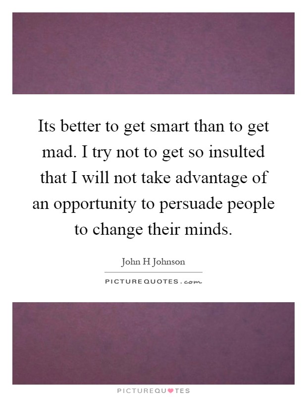 Its better to get smart than to get mad. I try not to get so insulted that I will not take advantage of an opportunity to persuade people to change their minds Picture Quote #1
