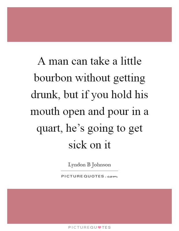A man can take a little bourbon without getting drunk, but if you hold his mouth open and pour in a quart, he's going to get sick on it Picture Quote #1