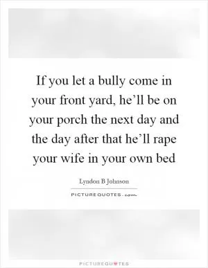 If you let a bully come in your front yard, he’ll be on your porch the next day and the day after that he’ll rape your wife in your own bed Picture Quote #1