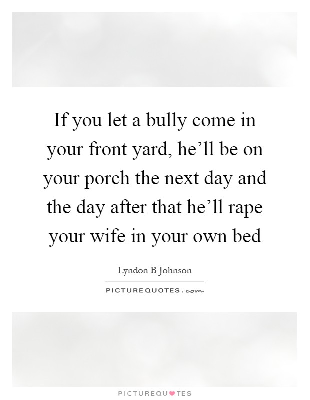 If you let a bully come in your front yard, he'll be on your porch the next day and the day after that he'll rape your wife in your own bed Picture Quote #1