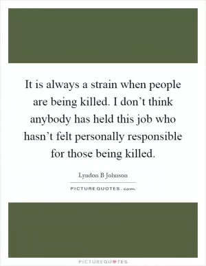 It is always a strain when people are being killed. I don’t think anybody has held this job who hasn’t felt personally responsible for those being killed Picture Quote #1