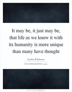It may be, it just may be, that life as we know it with its humanity is more unique than many have thought Picture Quote #1