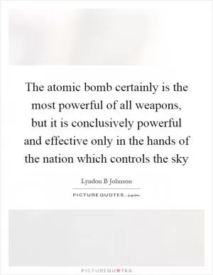 The atomic bomb certainly is the most powerful of all weapons, but it is conclusively powerful and effective only in the hands of the nation which controls the sky Picture Quote #1