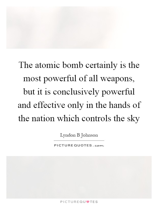 The atomic bomb certainly is the most powerful of all weapons, but it is conclusively powerful and effective only in the hands of the nation which controls the sky Picture Quote #1