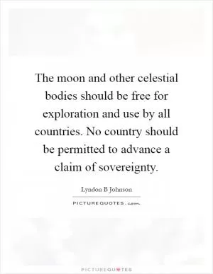 The moon and other celestial bodies should be free for exploration and use by all countries. No country should be permitted to advance a claim of sovereignty Picture Quote #1