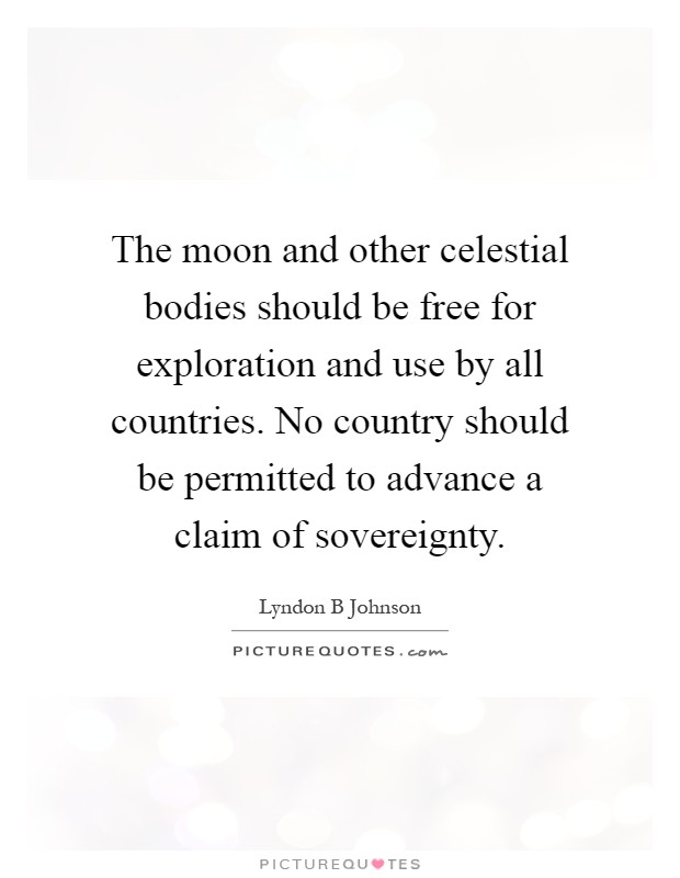 The moon and other celestial bodies should be free for exploration and use by all countries. No country should be permitted to advance a claim of sovereignty Picture Quote #1