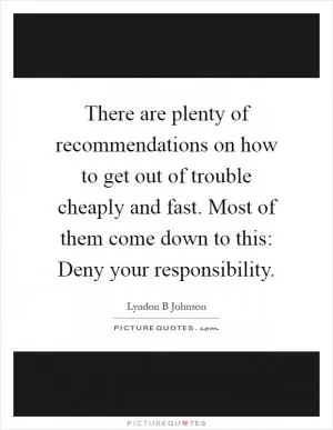 There are plenty of recommendations on how to get out of trouble cheaply and fast. Most of them come down to this: Deny your responsibility Picture Quote #1