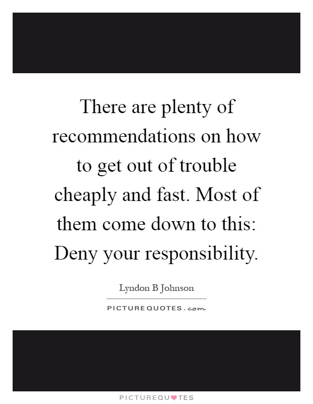 There are plenty of recommendations on how to get out of trouble cheaply and fast. Most of them come down to this: Deny your responsibility Picture Quote #1