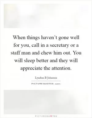 When things haven’t gone well for you, call in a secretary or a staff man and chew him out. You will sleep better and they will appreciate the attention Picture Quote #1