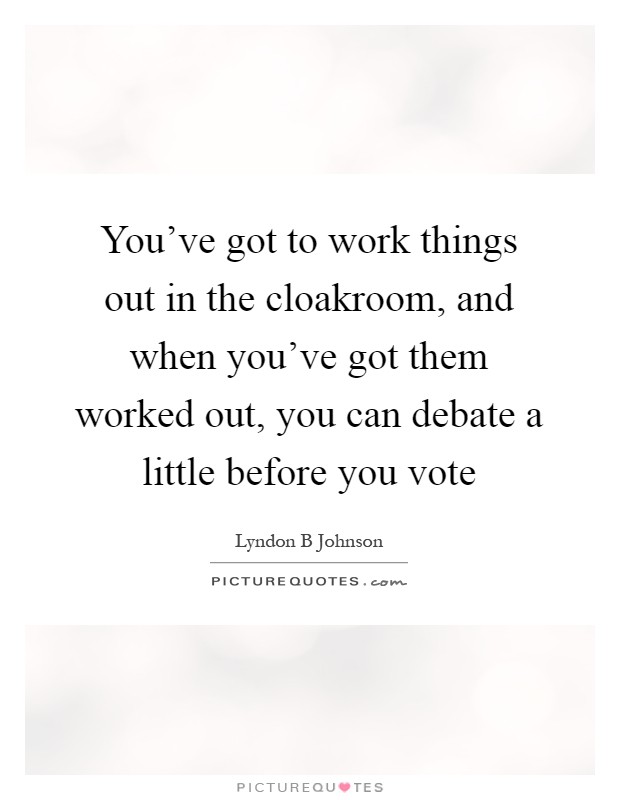 You've got to work things out in the cloakroom, and when you've got them worked out, you can debate a little before you vote Picture Quote #1