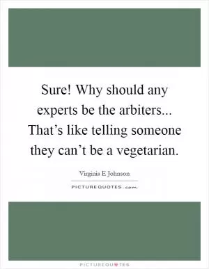 Sure! Why should any experts be the arbiters... That’s like telling someone they can’t be a vegetarian Picture Quote #1