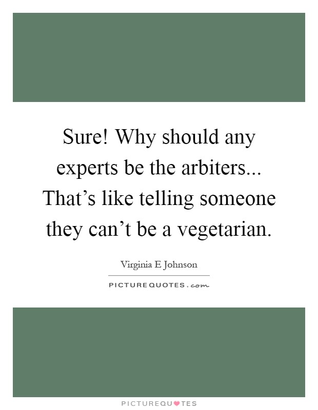 Sure! Why should any experts be the arbiters... That's like telling someone they can't be a vegetarian Picture Quote #1
