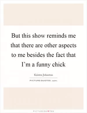 But this show reminds me that there are other aspects to me besides the fact that I’m a funny chick Picture Quote #1