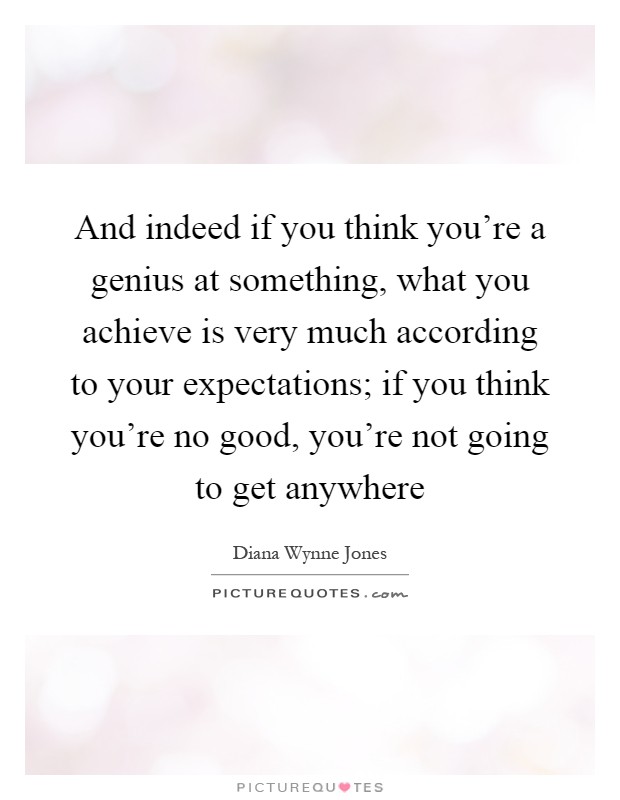 And indeed if you think you're a genius at something, what you achieve is very much according to your expectations; if you think you're no good, you're not going to get anywhere Picture Quote #1