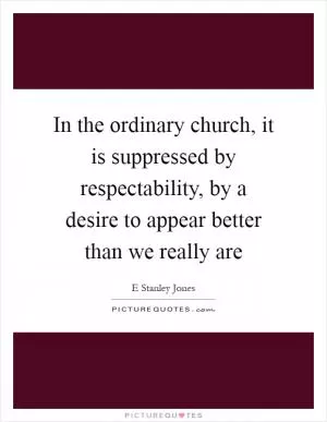 In the ordinary church, it is suppressed by respectability, by a desire to appear better than we really are Picture Quote #1