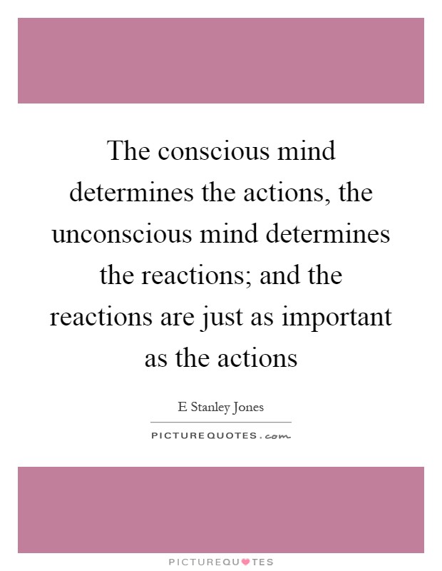 The conscious mind determines the actions, the unconscious mind determines the reactions; and the reactions are just as important as the actions Picture Quote #1