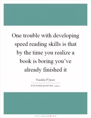 One trouble with developing speed reading skills is that by the time you realize a book is boring you’ve already finished it Picture Quote #1