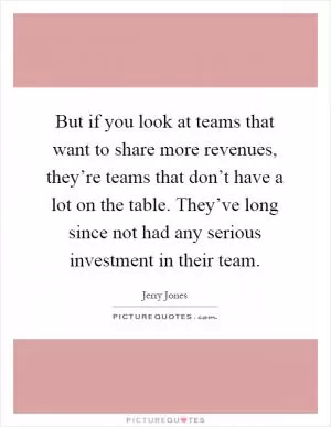 But if you look at teams that want to share more revenues, they’re teams that don’t have a lot on the table. They’ve long since not had any serious investment in their team Picture Quote #1