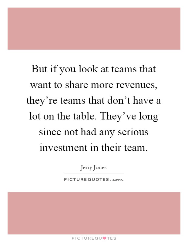 But if you look at teams that want to share more revenues, they're teams that don't have a lot on the table. They've long since not had any serious investment in their team Picture Quote #1