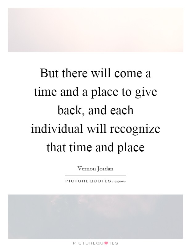 But there will come a time and a place to give back, and each individual will recognize that time and place Picture Quote #1