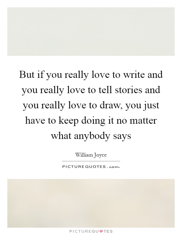 But if you really love to write and you really love to tell stories and you really love to draw, you just have to keep doing it no matter what anybody says Picture Quote #1
