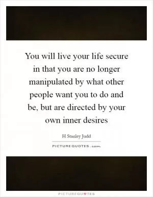 You will live your life secure in that you are no longer manipulated by what other people want you to do and be, but are directed by your own inner desires Picture Quote #1
