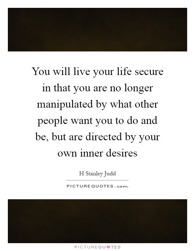 You will live your life secure in that you are no longer manipulated by what other people want you to do and be, but are directed by your own inner desires Picture Quote #1