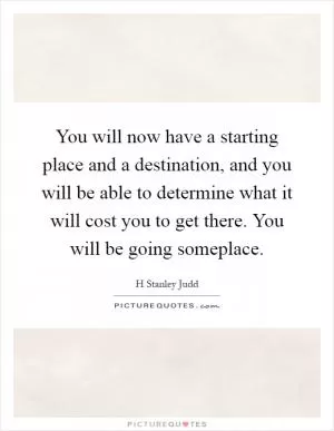 You will now have a starting place and a destination, and you will be able to determine what it will cost you to get there. You will be going someplace Picture Quote #1