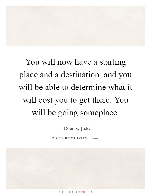 You will now have a starting place and a destination, and you will be able to determine what it will cost you to get there. You will be going someplace Picture Quote #1