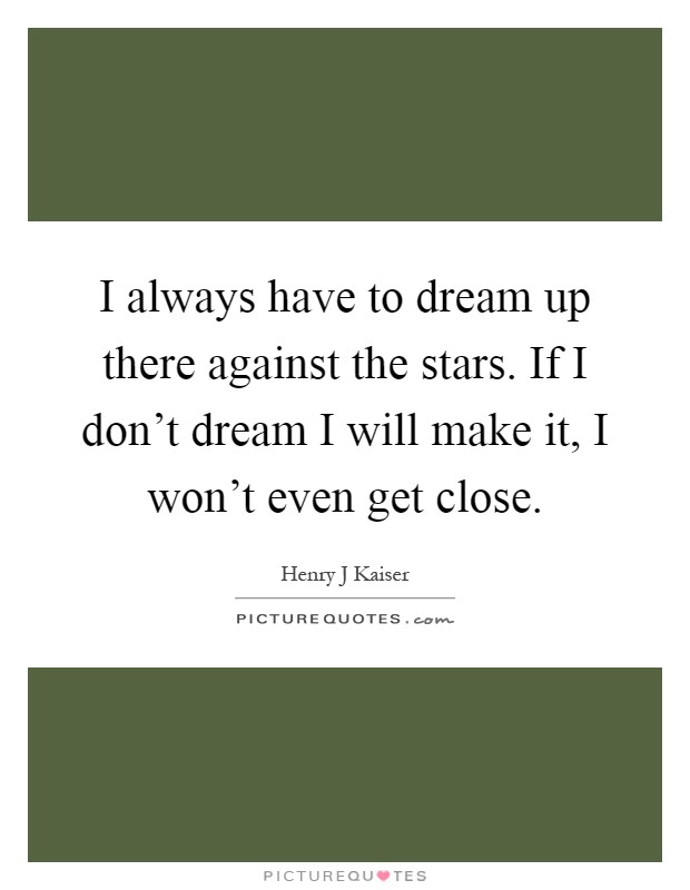 I always have to dream up there against the stars. If I don't dream I will make it, I won't even get close Picture Quote #1