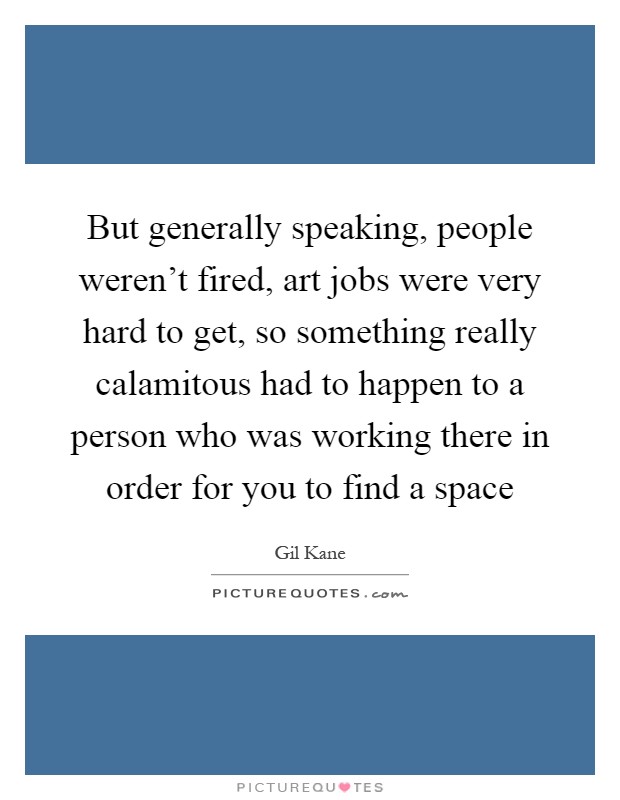 But generally speaking, people weren't fired, art jobs were very hard to get, so something really calamitous had to happen to a person who was working there in order for you to find a space Picture Quote #1