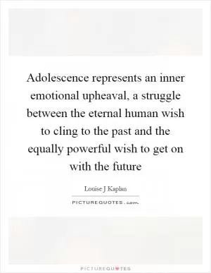 Adolescence represents an inner emotional upheaval, a struggle between the eternal human wish to cling to the past and the equally powerful wish to get on with the future Picture Quote #1