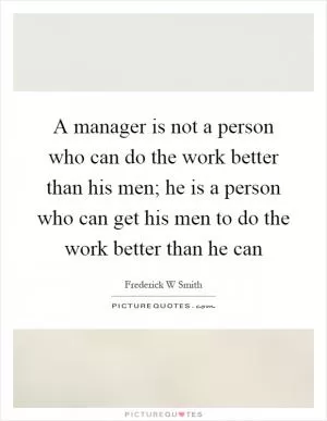 A manager is not a person who can do the work better than his men; he is a person who can get his men to do the work better than he can Picture Quote #1