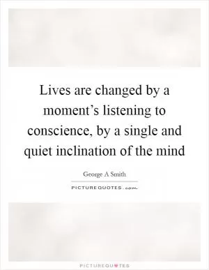 Lives are changed by a moment’s listening to conscience, by a single and quiet inclination of the mind Picture Quote #1